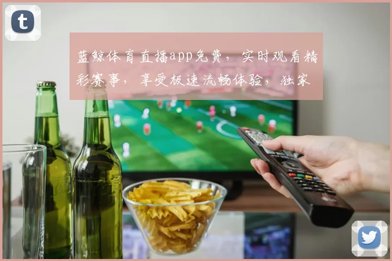 蓝鲸体育直播app免费，实时观看精彩赛事，享受极速流畅体验，独家福利等你来