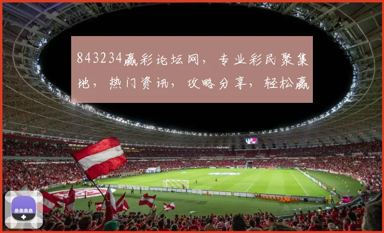 843234赢彩论坛网，专业彩民聚集地，热门资讯，攻略分享，轻松赢彩，必看三步
