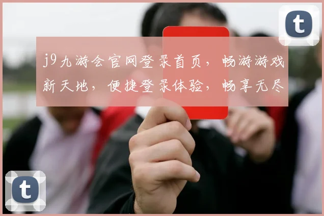 j9九游会官网登录首页，畅游游戏新天地，便捷登录体验，畅享无尽乐趣，尽在j9九游会
