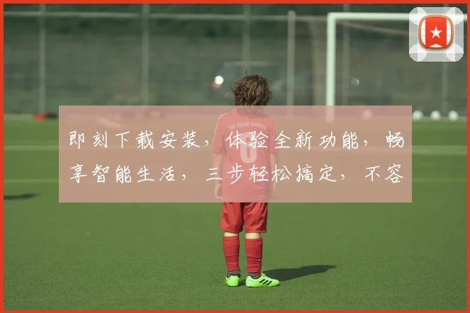 即刻下载安装，体验全新功能，畅享智能生活，三步轻松搞定，不容错过