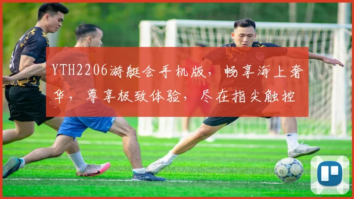 YTH2206游艇会手机版，畅享海上奢华，尊享极致体验，尽在指尖触控，一触即达