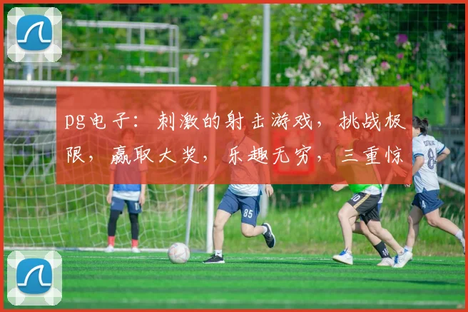 pg电子：刺激的射击游戏，挑战极限，赢取大奖，乐趣无穷，三重惊喜等你来