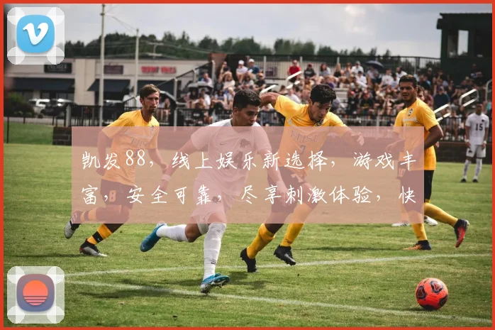 凯发88，线上娱乐新选择，游戏丰富，安全可靠，尽享刺激体验，快来加入