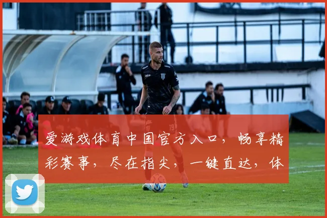 爱游戏体育中国官方入口，畅享精彩赛事，尽在指尖，一键直达，体验非凡