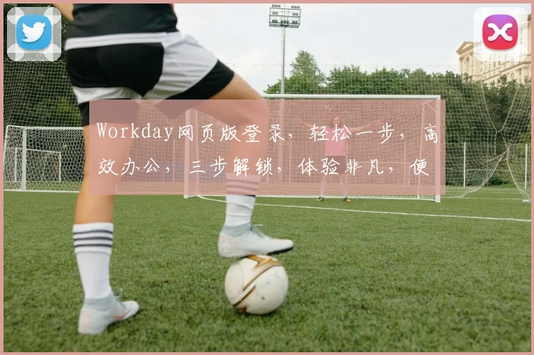 Workday网页版登录，轻松一步，高效办公，三步解锁，体验非凡，便捷登录