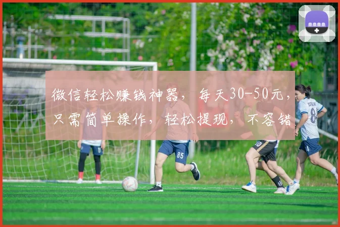 微信轻松赚钱神器，每天30-50元，只需简单操作，轻松提现，不容错过，快来加入