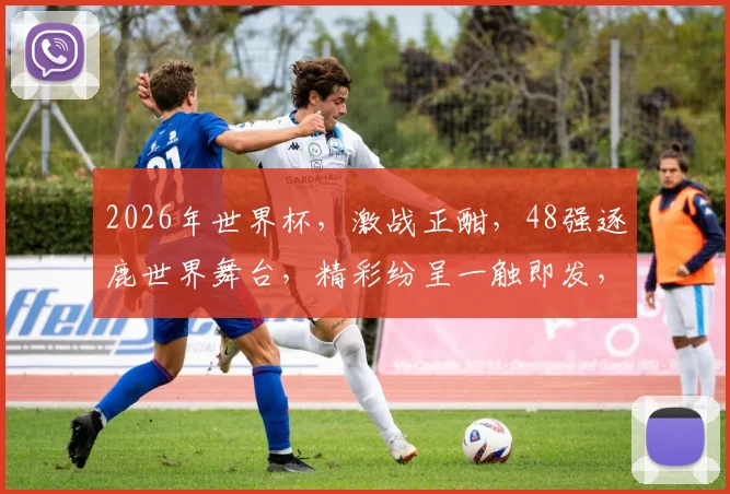 2026年世界杯，激战正酣，48强逐鹿世界舞台，精彩纷呈一触即发，不容错过