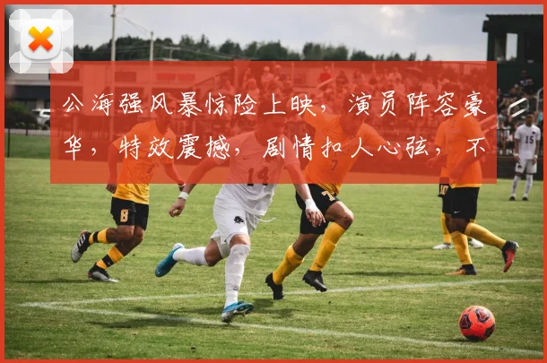 公海强风暴惊险上映，演员阵容豪华，特效震撼，剧情扣人心弦，不容错过