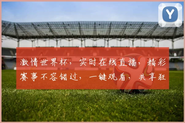 激情世界杯，实时在线直播，精彩赛事不容错过，一键观看，共享狂欢