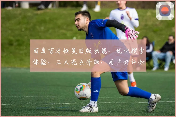 百度官方恢复旧版功能，优化搜索体验，三大亮点升级，用户好评如潮，不容错过