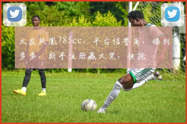 大发凤凰785cc，平台信誉高，福利多多，新手注册赢大奖，快抢